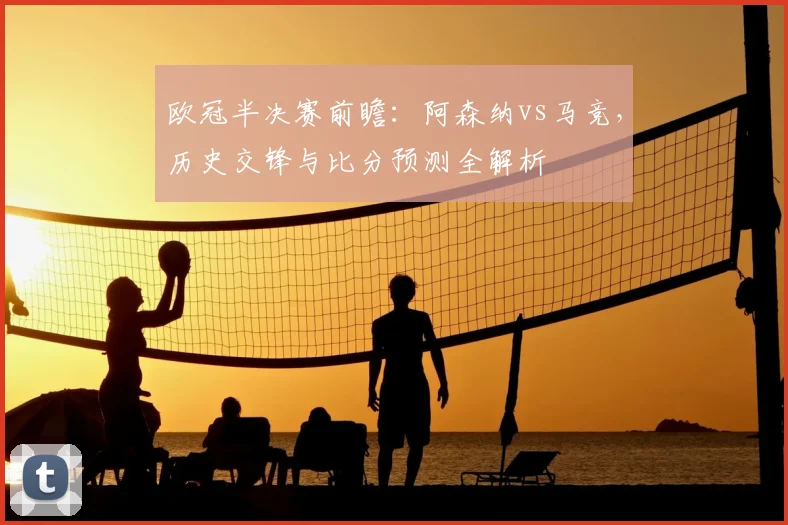 欧冠半决赛前瞻:阿森纳vs马竞,历史交锋与比分预测全解析