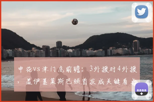 申花vs津门虎前瞻:3外援对4外援,盖伊基莱斯巴顿首发成关键看点
