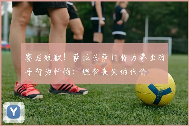 赛后致歉!萨拉戈萨门将为拳击对手行为忏悔:理智丧失的代价