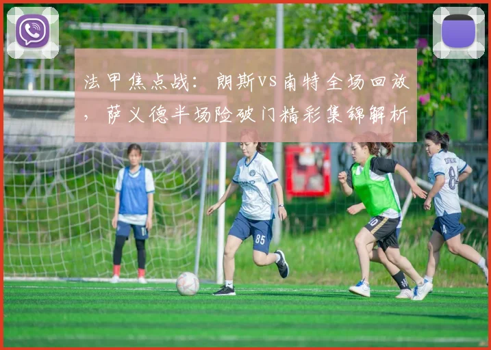法甲焦点战：朗斯vs南特全场回放，萨义德半场险破门精彩集锦解析
