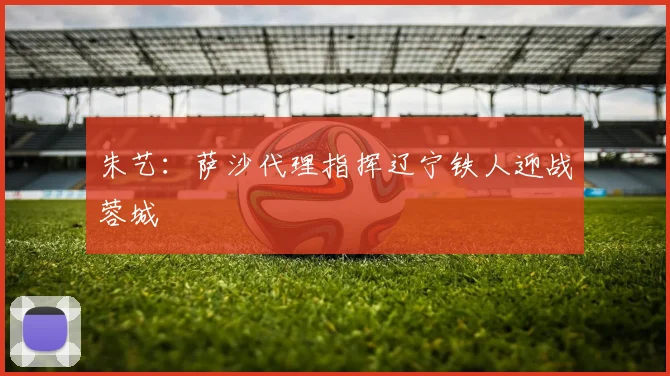 朱艺:萨沙代理指挥辽宁铁人迎战蓉城
