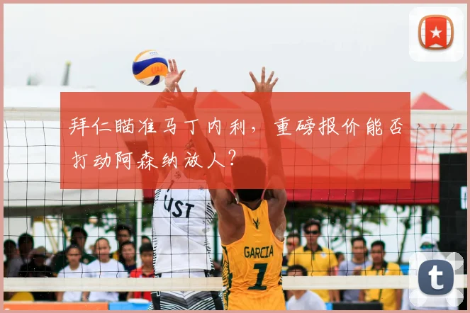 拜仁瞄准马丁内利,重磅报价能否打动阿森纳放人?