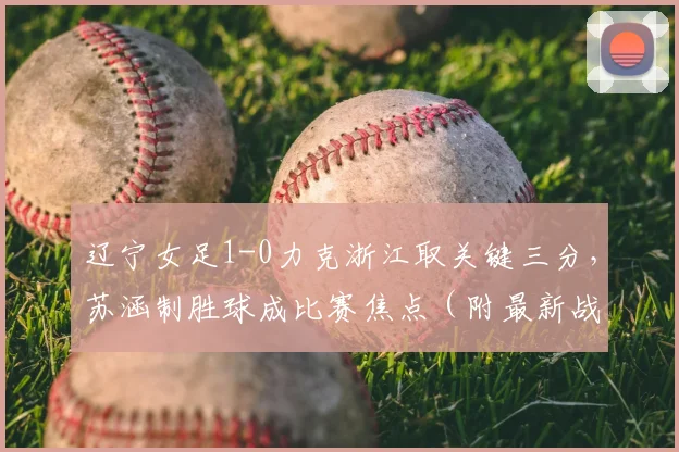 辽宁女足1-0力克浙江取关键三分,苏涵制胜球成比赛焦点(附最新战报)