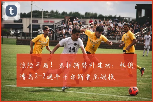 惊险平局!克拉斯替补建功,帕德博恩2-2逼平卡尔斯鲁厄战报
