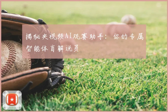 揭秘央视频AI观赛助手:你的专属智能体育解说员