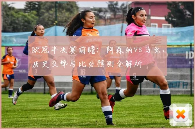 欧冠半决赛前瞻:阿森纳vs马竞,历史交锋与比分预测全解析