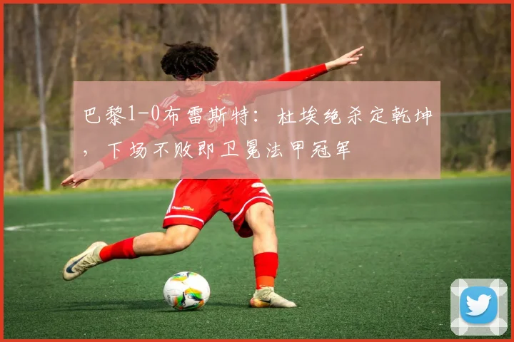 巴黎1-0布雷斯特:杜埃绝杀定乾坤,下场不败即卫冕法甲冠军