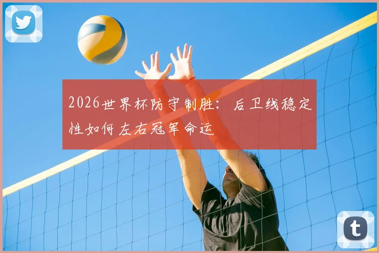 2026世界杯防守制胜:后卫线稳定性如何左右冠军命运