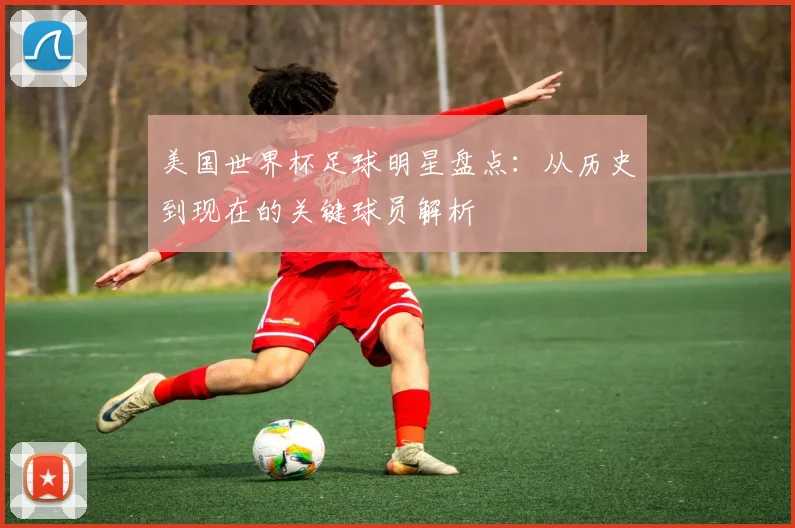 美国世界杯足球明星盘点:从历史到现在的关键球员解析