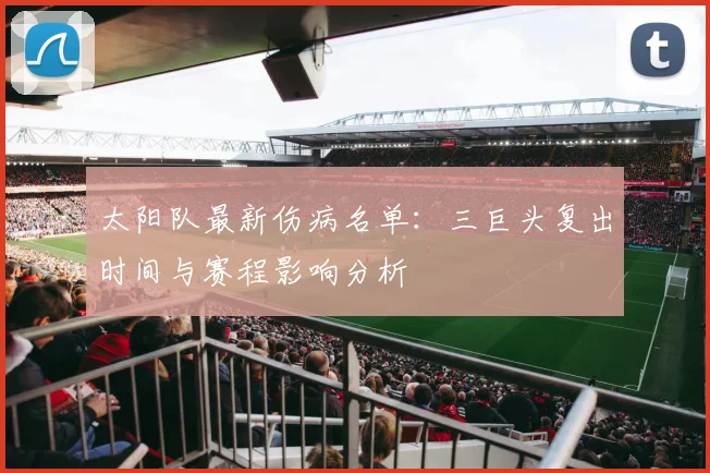 太阳队最新伤病名单:三巨头复出时间与赛程影响分析