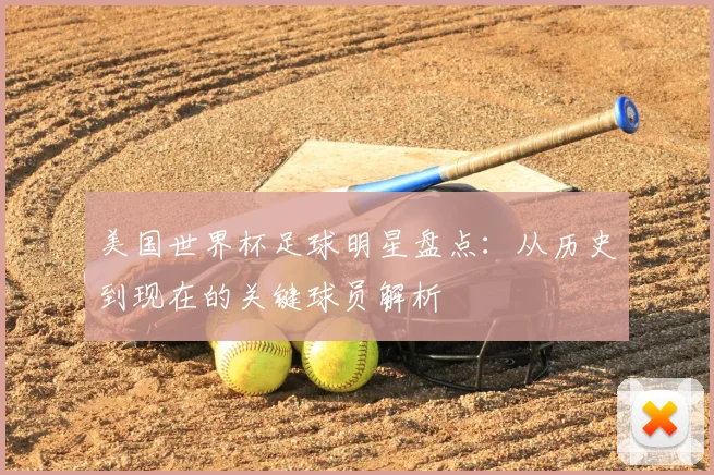美国世界杯足球明星盘点:从历史到现在的关键球员解析