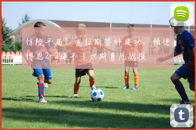惊险平局！克拉斯替补建功，帕德博恩2-2逼平卡尔斯鲁厄战报
