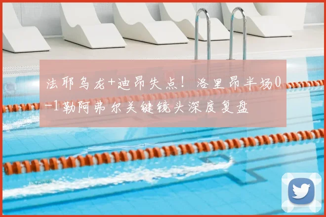 法耶乌龙+迪昂失点!洛里昂半场0-1勒阿弗尔关键镜头深度复盘
