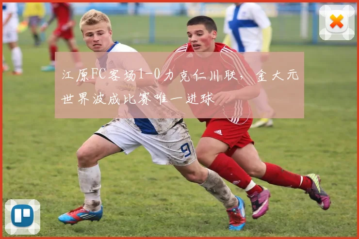 江原FC客场1-0力克仁川联,金大元世界波成比赛唯一进球