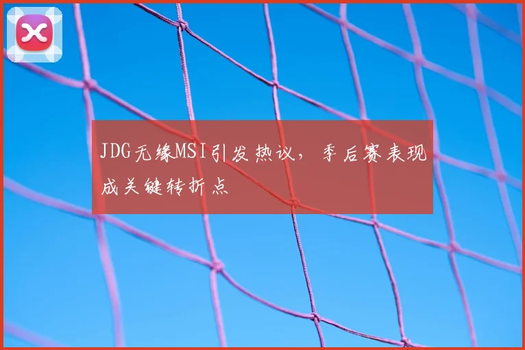 JDG无缘MSI引发热议，季后赛表现成关键转折点