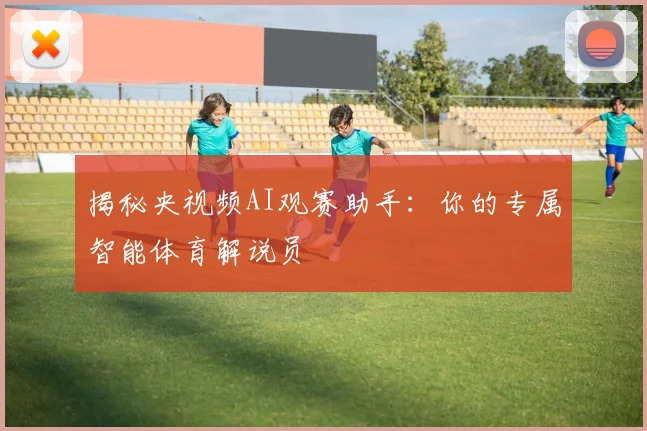 揭秘央视频AI观赛助手:你的专属智能体育解说员