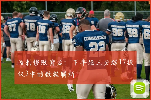 马刺惨败背后:下半场三分球17投仅3中的数据解析