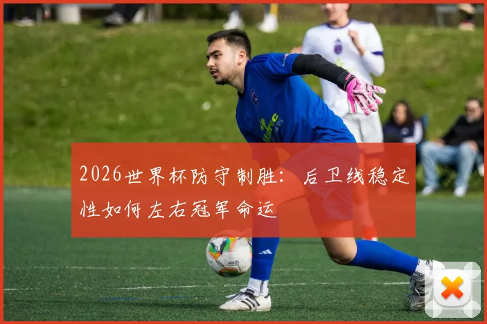 2026世界杯防守制胜:后卫线稳定性如何左右冠军命运