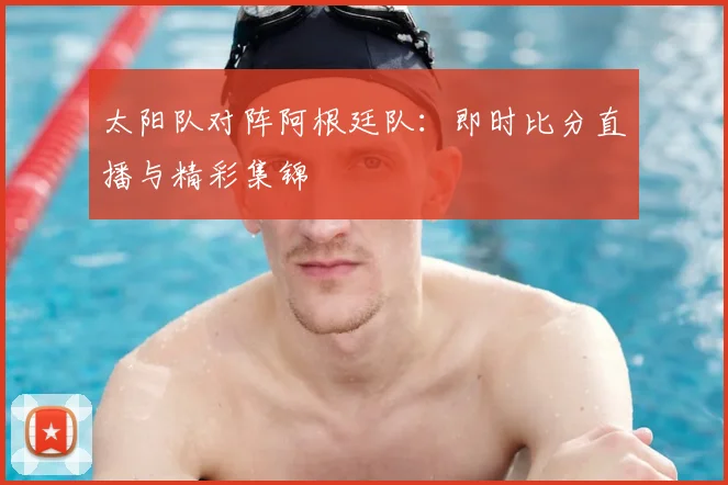 太阳队对阵阿根廷队:即时比分直播与精彩集锦