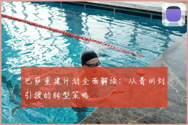 巴萨重建计划全面解读:从青训到引援的转型策略