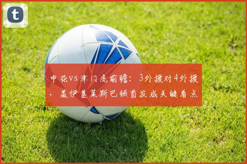 申花vs津门虎前瞻:3外援对4外援,盖伊基莱斯巴顿首发成关键看点