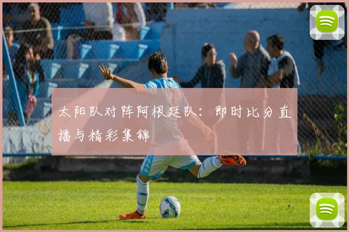 太阳队对阵阿根廷队:即时比分直播与精彩集锦
