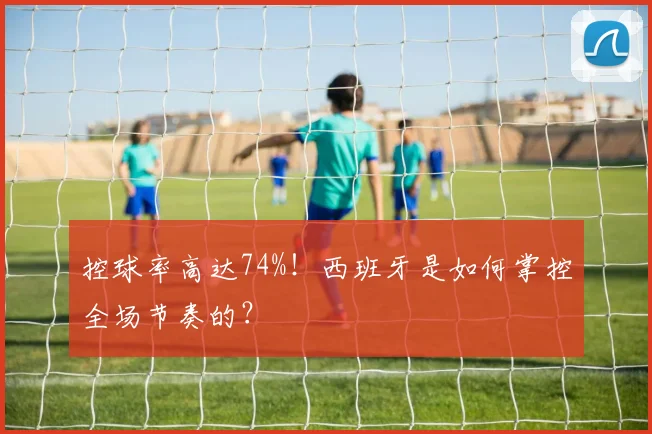 控球率高达74%！西班牙是如何掌控全场节奏的？