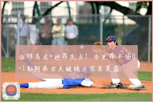 法耶乌龙+迪昂失点!洛里昂半场0-1勒阿弗尔关键镜头深度复盘