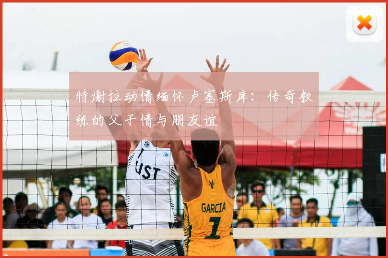特谢拉动情缅怀卢塞斯库:传奇教练的父子情与朋友谊